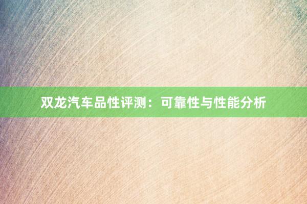 双龙汽车品性评测：可靠性与性能分析