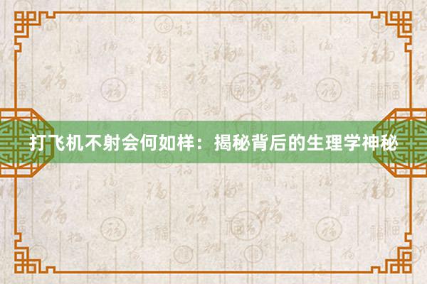 打飞机不射会何如样：揭秘背后的生理学神秘